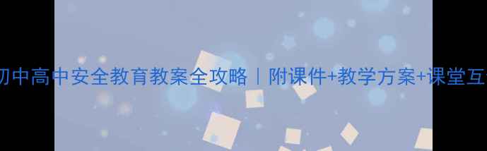 图片 🔥小学初中高中安全教育教案全攻略｜附课件+教学方案+课堂互动技巧2