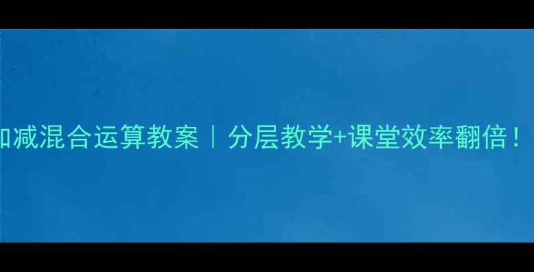 图片 🔥小学数学加减混合运算教案｜分层教学+课堂效率翻倍！附详细案例1