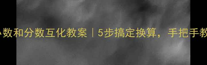 图片 🔥小学数学必学！小数和分数互化教案｜5步搞定换算，手把手教你轻松拿捏考点！2