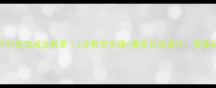 图片 🔥小学数学必看异分母加减法教案｜5步教学步骤+课堂互动设计，零基础家长也能教孩子