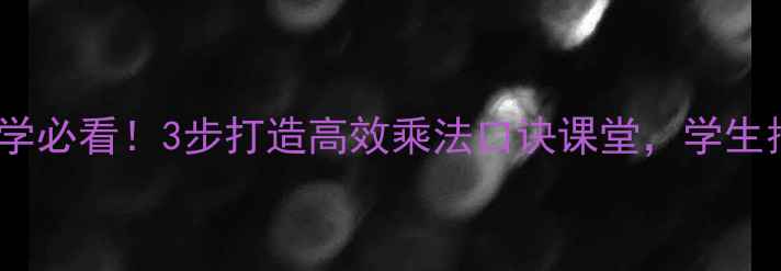 图片 🔥小学数学必看！3步打造高效乘法口诀课堂，学生抢着背！1