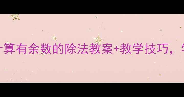 图片 🔥小学数学必看！计算有余数的除法教案+教学技巧，学生易懂又高效！✨