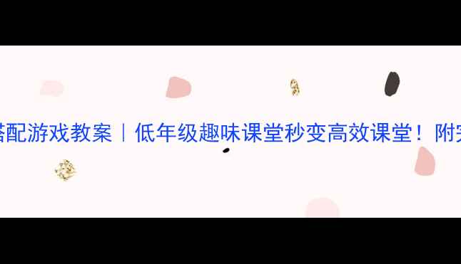 图片 🔥小学数学搭配游戏教案｜低年级趣味课堂秒变高效课堂！附完整教学方案