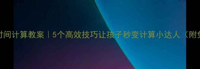 图片 🔥小学数学时间计算教案｜5个高效技巧让孩子秒变计算小达人（附免费资源）🔥