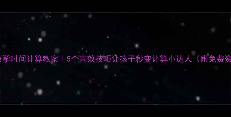 图片 🔥小学数学时间计算教案｜5个高效技巧让孩子秒变计算小达人（附免费资源）🔥2