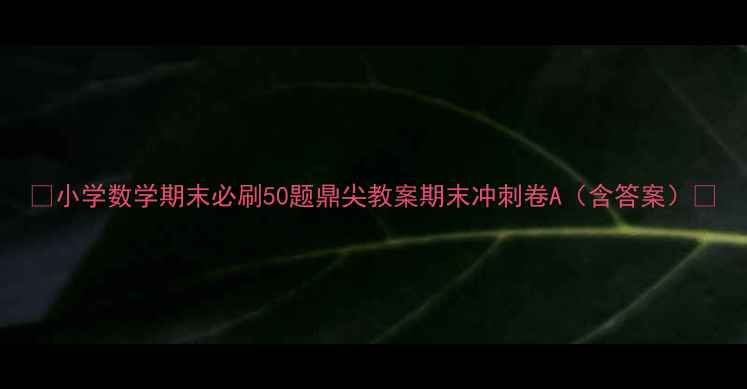 图片 🔥小学数学期末必刷50题鼎尖教案期末冲刺卷A（含答案）🔥