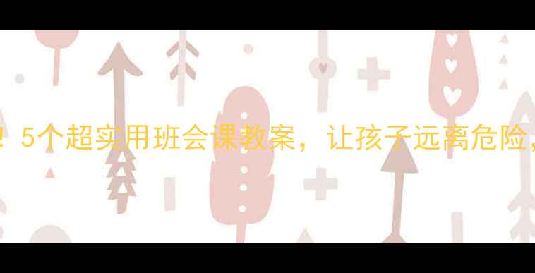 图片 🔥小学班主任必看！5个超实用班会课教案，让孩子远离危险，家长直呼有效！2