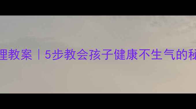 图片 🔥小学生情绪管理教案｜5步教会孩子健康不生气的秘诀，家长必看！