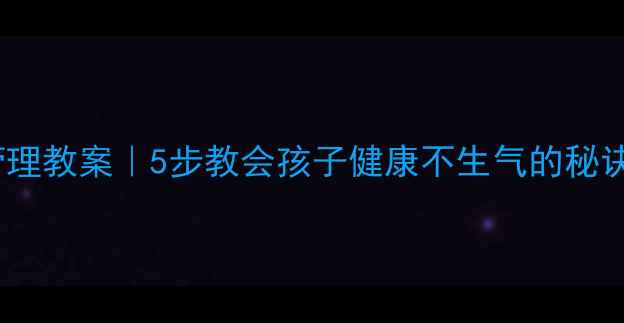 图片 🔥小学生情绪管理教案｜5步教会孩子健康不生气的秘诀，家长必看！1