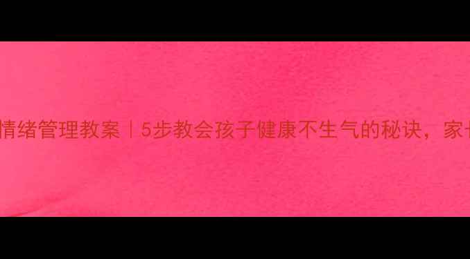图片 🔥小学生情绪管理教案｜5步教会孩子健康不生气的秘诀，家长必看！2