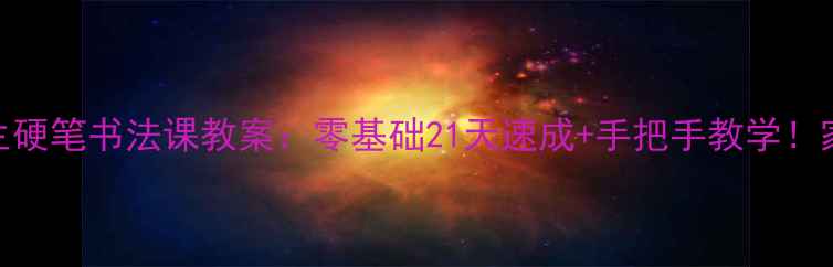 图片 🔥小学生硬笔书法课教案：零基础21天速成+手把手教学！家长必看