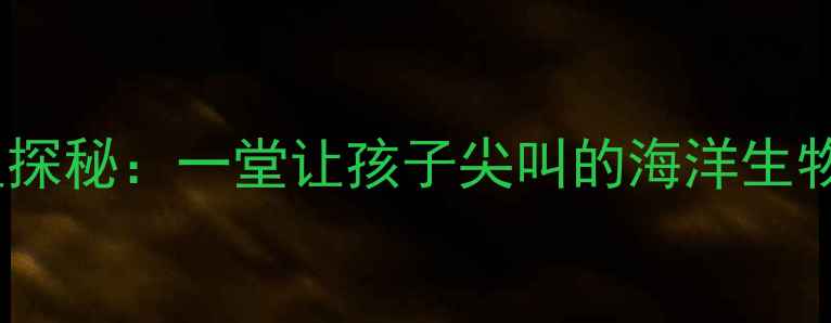 图片 🔥小学科学教案深海怪鱼探秘：一堂让孩子尖叫的海洋生物课（附完整教学方案）2