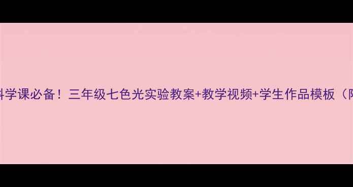 图片 🔥小学科学课必备！三年级七色光实验教案+教学视频+学生作品模板（附课件）