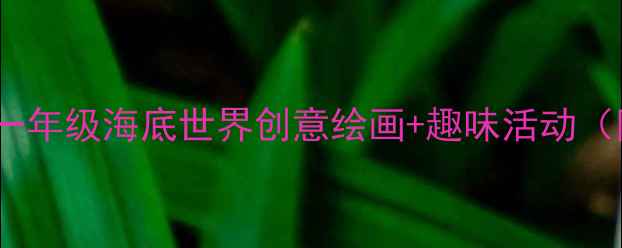 图片 🔥小学美术教案一年级海底世界创意绘画+趣味活动（附完整教程）🎨2