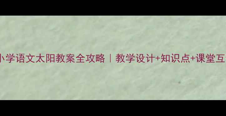 图片 🔥小学语文太阳教案全攻略｜教学设计+知识点+课堂互动1