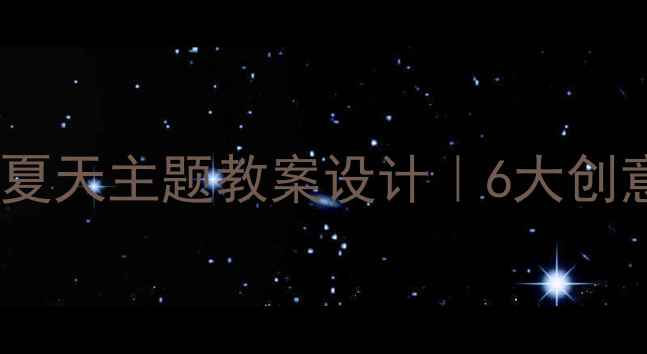 图片 🔥小学语文火辣辣的夏天主题教案设计｜6大创意课堂+夏日特训营🔥