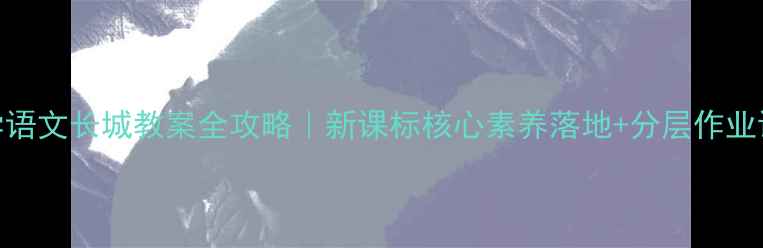 图片 🔥小学语文长城教案全攻略｜新课标核心素养落地+分层作业设计✨