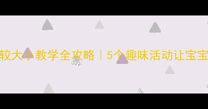 图片 🔥小班幼儿比较大小教学全攻略｜5个趣味活动让宝宝秒懂大小差异