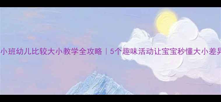 图片 🔥小班幼儿比较大小教学全攻略｜5个趣味活动让宝宝秒懂大小差异1