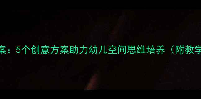 图片 🔥小班建构区活动教案：5个创意方案助力幼儿空间思维培养（附教学步骤+材料清单）🌟1