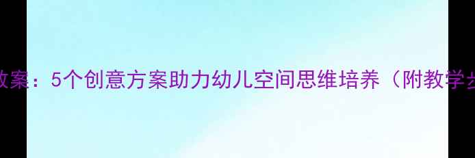 图片 🔥小班建构区活动教案：5个创意方案助力幼儿空间思维培养（附教学步骤+材料清单）🌟2