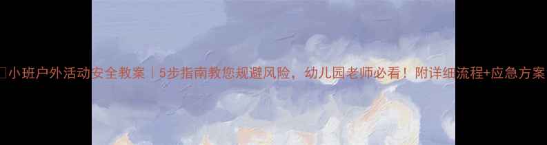 图片 🔥小班户外活动安全教案｜5步指南教您规避风险，幼儿园老师必看！附详细流程+应急方案1