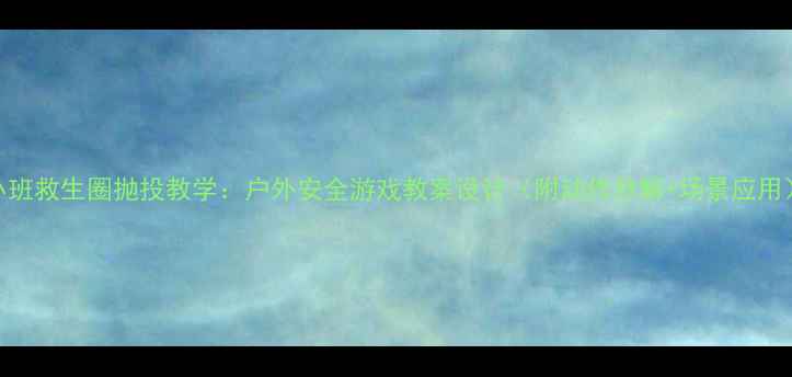 图片 🔥小班救生圈抛投教学：户外安全游戏教案设计（附动作分解+场景应用）🌟