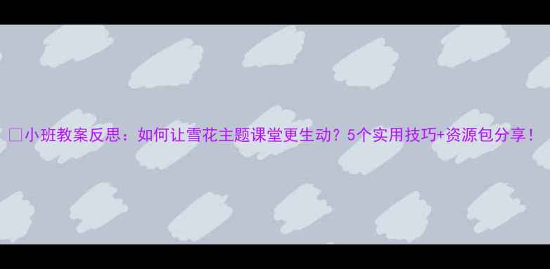 图片 🔥小班教案反思：如何让雪花主题课堂更生动？5个实用技巧+资源包分享！