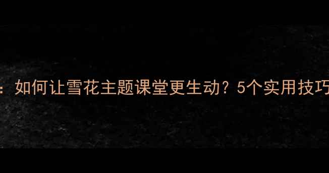 图片 🔥小班教案反思：如何让雪花主题课堂更生动？5个实用技巧+资源包分享！1