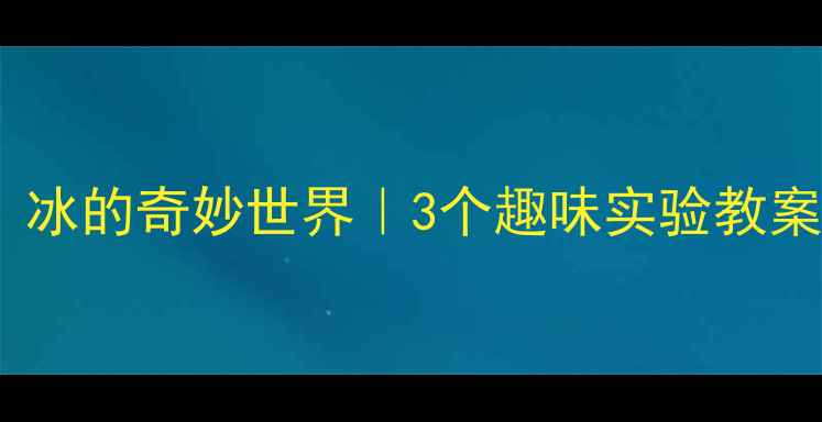 图片 🔥小班科学活动：冰的奇妙世界｜3个趣味实验教案，让宝宝爱上！2