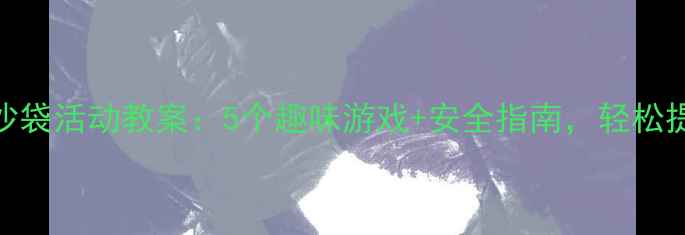 图片 🔥小班运沙袋活动教案：5个趣味游戏+安全指南，轻松提升体能！