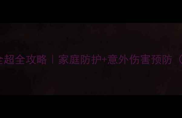 图片 🔥幼儿假期安全超全攻略｜家庭防护+意外伤害预防（附互动游戏）1