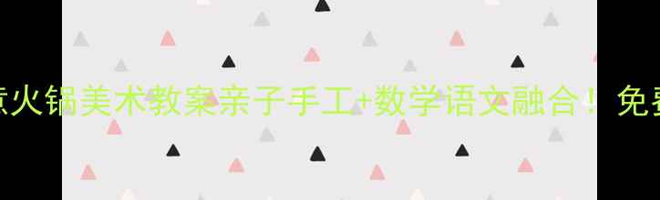 图片 🔥幼儿园&小学创意火锅美术教案亲子手工+数学语文融合！免费教程含12种玩法2