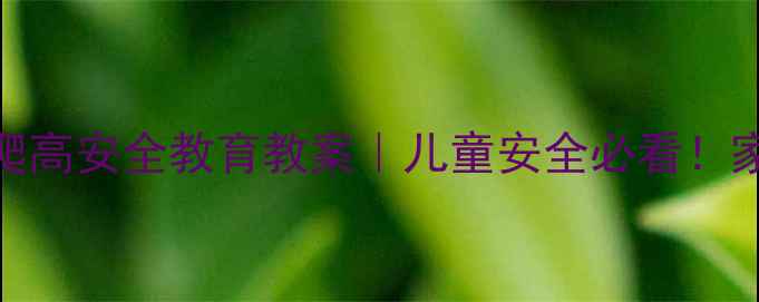 图片 🔥幼儿园不爬高安全教育教案｜儿童安全必看！家长收藏指南