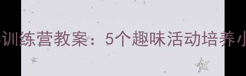 图片 🔥幼儿园军事主题幼儿版小兵训练营教案：5个趣味活动培养小小兵的爱国心与团队精神🔥2