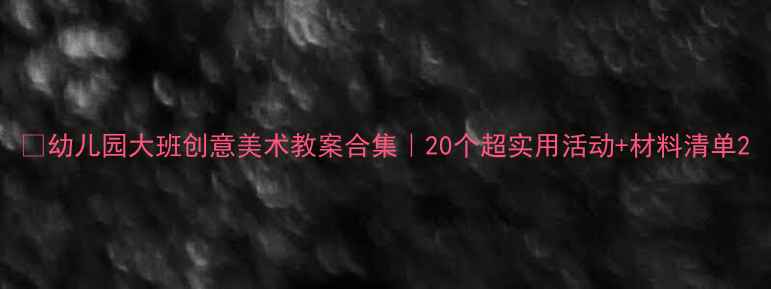 图片 🔥幼儿园大班创意美术教案合集｜20个超实用活动+材料清单2