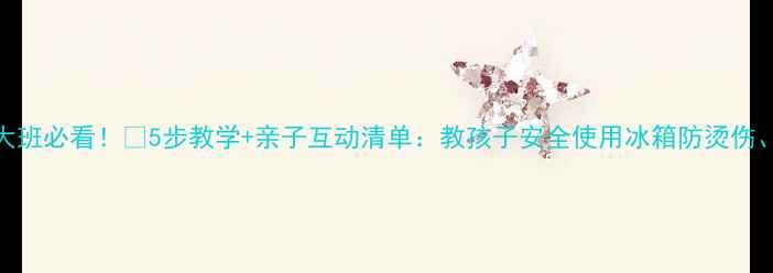 图片 🔥幼儿园大班必看！🔥5步教学+亲子互动清单：教孩子安全使用冰箱防烫伤、用电安全