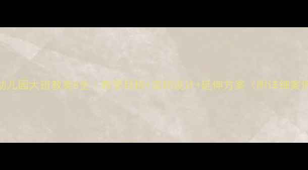 图片 🔥幼儿园大班教案8全｜教学目标+活动设计+延伸方案（附详细案例）