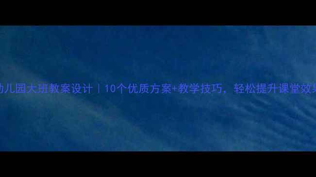 图片 🔥幼儿园大班教案设计｜10个优质方案+教学技巧，轻松提升课堂效果！