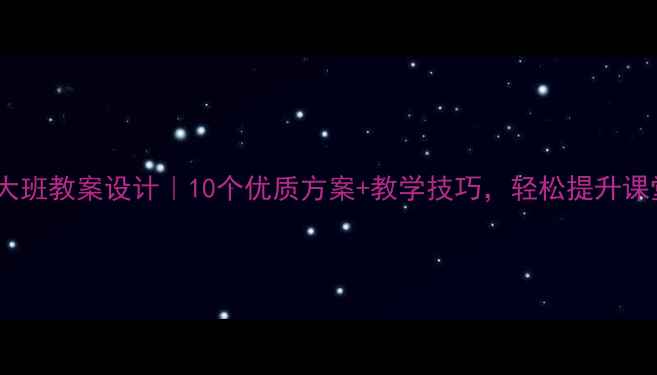 图片 🔥幼儿园大班教案设计｜10个优质方案+教学技巧，轻松提升课堂效果！2