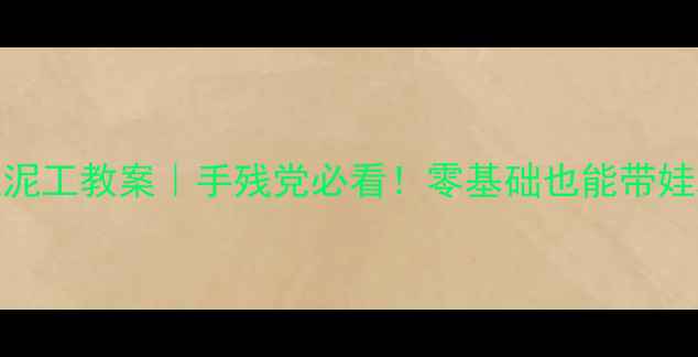 图片 🔥幼儿园大班泥工教案｜手残党必看！零基础也能带娃玩转创意泥塑
