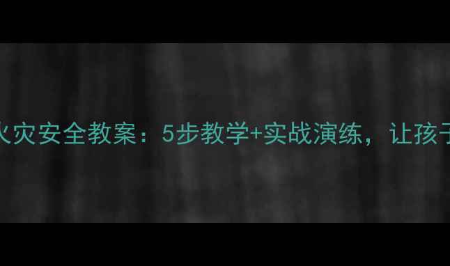 图片 🔥幼儿园大班火灾安全教案：5步教学+实战演练，让孩子学会自救！🔥