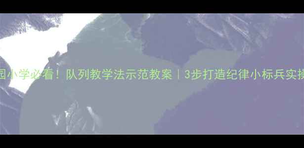 图片 🔥幼儿园小学必看！队列教学法示范教案｜3步打造纪律小标兵实操指南✨