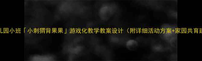 图片 🔥幼儿园小班「小刺猬背果果」游戏化教学教案设计（附详细活动方案+家园共育建议）