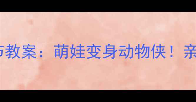 图片 🔥幼儿园小班动物狂欢节教案：萌娃变身动物侠！亲子互动+游戏教学全攻略