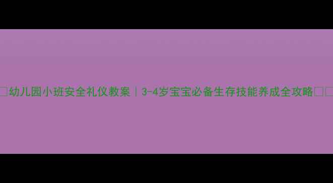 图片 🔥幼儿园小班安全礼仪教案｜3-4岁宝宝必备生存技能养成全攻略👶✨