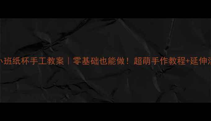 图片 🔥幼儿园小班纸杯手工教案｜零基础也能做！超萌手作教程+延伸活动攻略✨