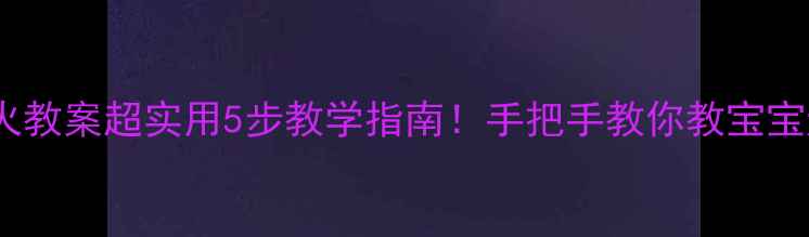图片 🔥幼儿园小班防火教案超实用5步教学指南！手把手教你教宝宝远离火灾危险🌟2