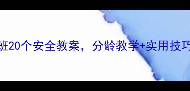 图片 🔥幼儿园必看！小班20个安全教案，分龄教学+实用技巧，家长也能用上！