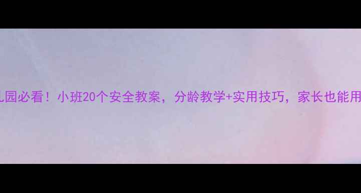 图片 🔥幼儿园必看！小班20个安全教案，分龄教学+实用技巧，家长也能用上！1
